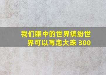 我们眼中的世界缤纷世界可以写泡大珠 300